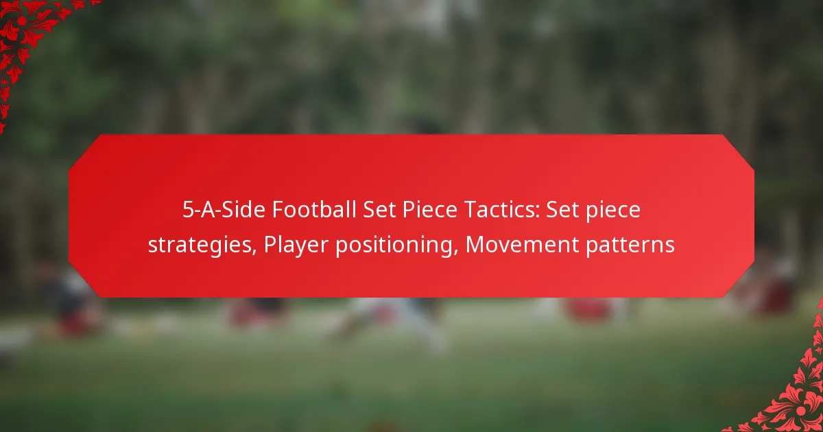 5-A-Side Football Set Piece Tactics: Set piece strategies, Player positioning, Movement patterns