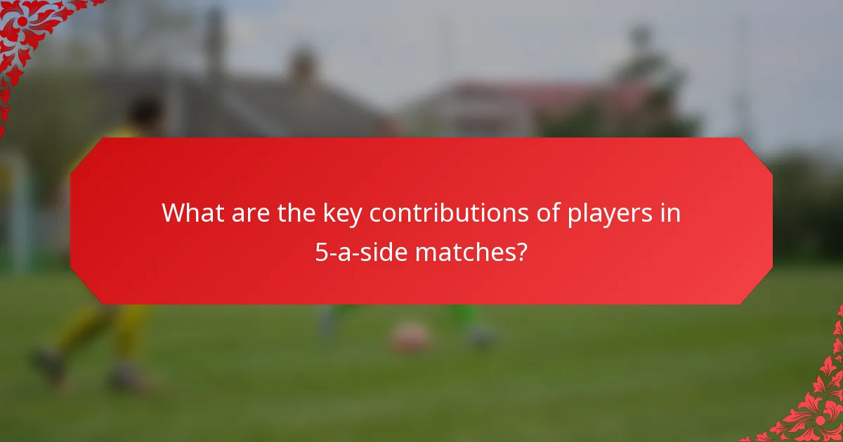 What are the key contributions of players in 5-a-side matches?