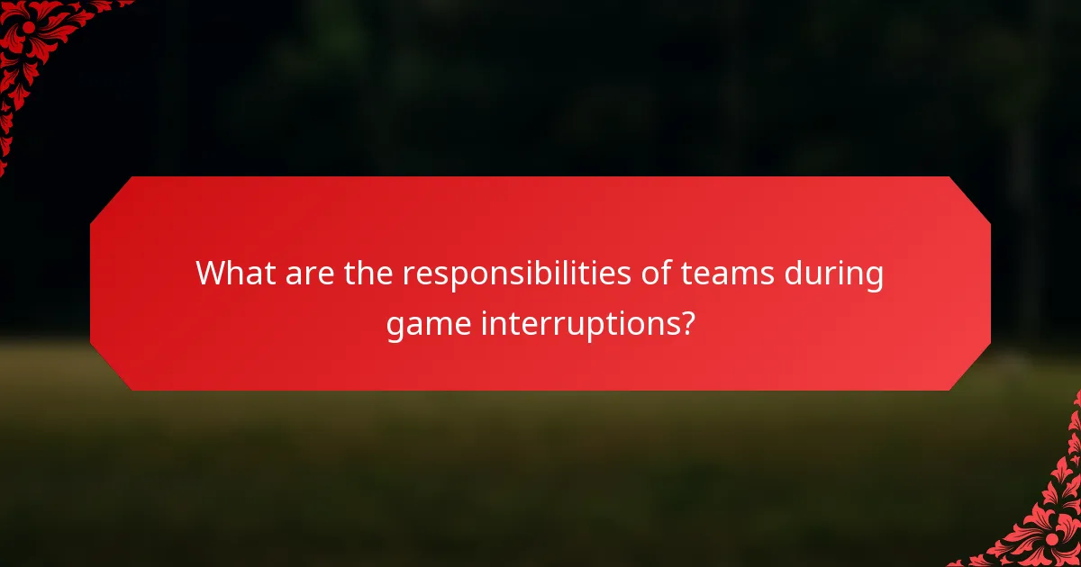 What are the responsibilities of teams during game interruptions?