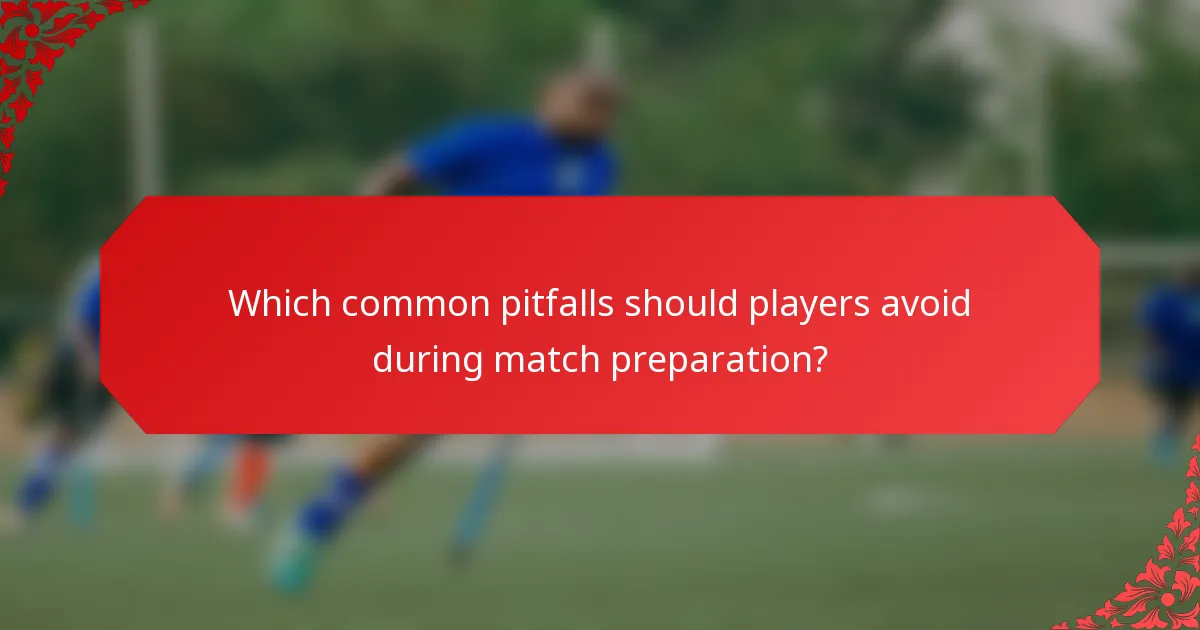 Which common pitfalls should players avoid during match preparation?